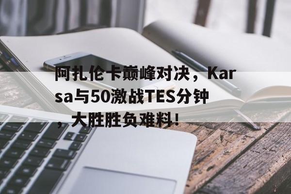 阿扎伦卡巅峰对决,Karsa与50激战TES分钟,大胜胜负难料!的简单介绍 阿扎伦卡巅峰对决,Karsa与50激战TES分钟,大胜胜负难料!的简单介绍